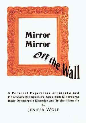 Mirror Mirror off the Wall: A Personal Experience of Intertwined Obsessive/Compulsive Spectrum Disorders: Body Dysmorphic Disorder and Trichotillomania by Jennifer Wolf