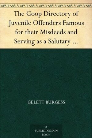 The Goop Directory of Juvenile Offenders Famous for their Misdeeds and Serving as a Salutary Example for all Virtuous Children by Gelett Burgess