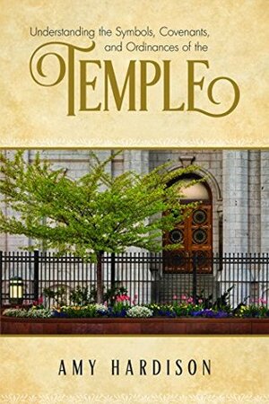 Understanding the Symbols, Covenants, and Ordinances of the Temple by Amy Hardison