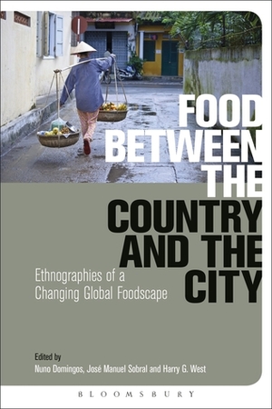 Food Between the Country and the City: Ethnographies of a Changing Global Foodscape by José Manuel Sobral, Nuno Domingos, Harry G. West