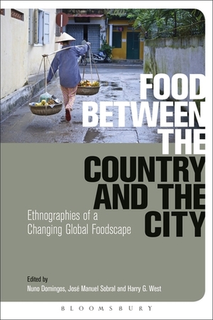 Food Between the Country and the City: Ethnographies of a Changing Global Foodscape by Harry G. West, Nuno Domingos, José Manuel Sobral