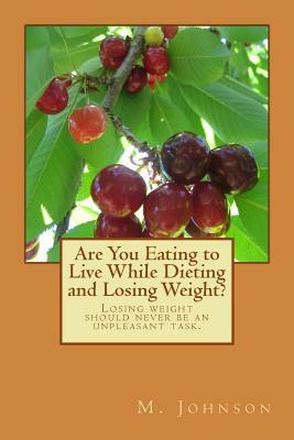 Are You Eating to Live While Dieting and Losing Weight?: Losing weight should never be an unpleasant task. by M. Johnson