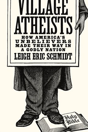 Village Atheists: How America's Unbelievers Made Their Way in a Godly Nation by Leigh Eric Schmidt