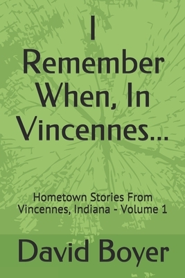 I Remember When, In Vincennes...: Hometown Stories From Vincennes, Indiana - Volume 1 by David Boyer
