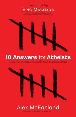 10 Answers for Atheists: How to Have an Intelligent Discussion about the Existence of God by Alex McFarland