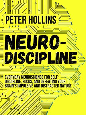 Neuro-Discipline: Everyday Neuroscience for Self-Discipline, Focus, and Defeating Your Brain’s Impulsive and Distracted Nature by Peter Hollins