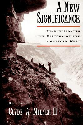 A New Significance: Re-Envisioning the History of the American West by Clyde A. Milner