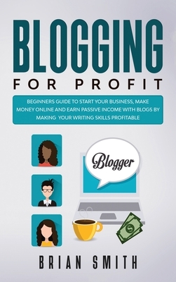 Blogging For Profit: Beginners guide to start your business, make money online and earn passive income with blogs by making your writing sk by Brian Smith