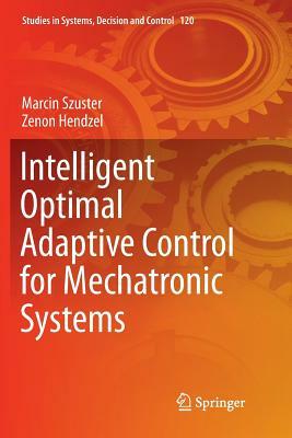 Intelligent Optimal Adaptive Control for Mechatronic Systems by Marcin Szuster, Zenon Hendzel