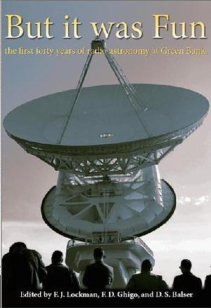 But It Was Fun: The First Forty Years of Radio Astronomy at Green Bank by Dana S. Balser, Frank D. Ghigo, Felix J. Lockman, F.J.Lockman