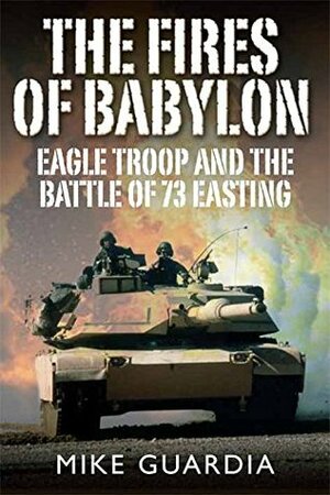 The Fires of Babylon: Eagle Troop and the Battle of 73 Easting by Mike Guardia