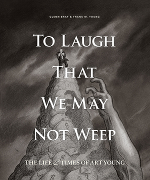 To Laugh That We May Not Weep: The Life And Art Of Art Young by Frank Young, Glenn Bray, Art Young, Art Spiegelman