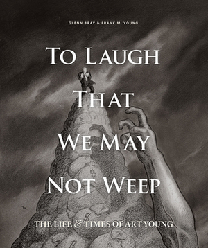 To Laugh That We May Not Weep: The Life And Art Of Art Young by Glenn Bray, Art Spiegelman, Frank Young, Art Young