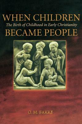 When Children Became People: The Birth of Childhood in Early Christianity by O. M. Bakke