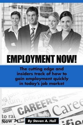 Employment Now!: The cutting edge and insiders track of how to gain employment quickly in today's job market by Steve Hall