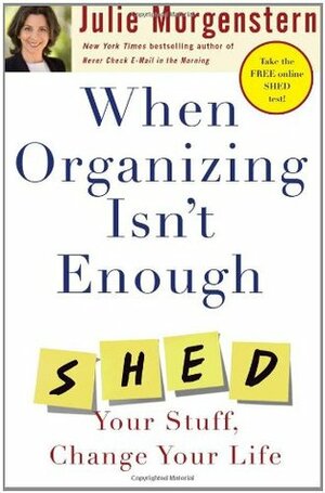 When Organizing Isn't Enough: Shed Your Stuff, Change Your Life by Julie Morgenstern