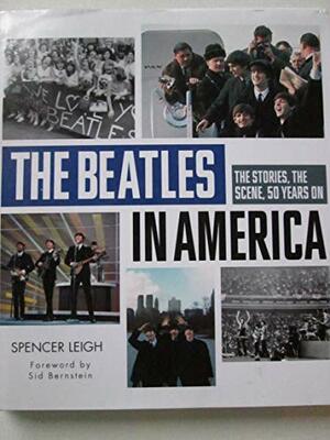 The Beatles in America, The Stories, The Scene, 50 Years On by Spencer Leigh