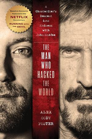 The Man Who Hacked the World: A Ghostwriter's Descent into Madness with John McAfee by Alex Cody Foster, Alex Cody Foster