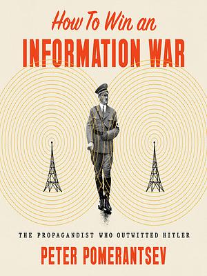 How to Win an Information War: The Propagandist Who Outwitted Hitler by Peter Pomerantsev