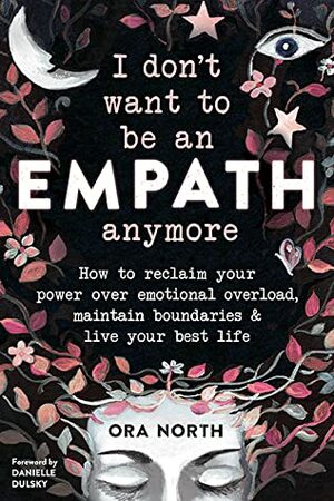 I Don't Want To Be An Empath Anymore: How To Reclaim Your Power Over Emotional Overwhelm, Build Better Boundaries, And Create A Life Of Grace And Ease by Ora North
