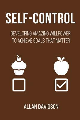 Self-Control: Developing Amazing Willpower to Achieve Goals that Matter by Allan Davidson