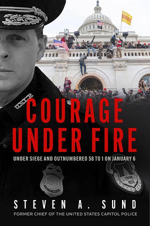 Courage under Fire: The Definitive Account from Inside the Capitol on January 6th by Steven A. Sund, Steven A. Sund