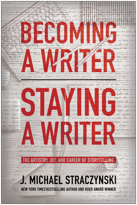 Becoming a Writer, Staying a Writer: The Artistry, Joy, and Career of Storytelling by J. Michael Straczynski