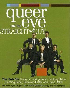 Queer Eye for the Straight Guy : The Fab 5's Guide to Looking Better, Cooking Better, Dressing Better, Behaving Better, and Living Better by Ted Allen, Carson Kressley, Thom Filicia, Kyan Douglas