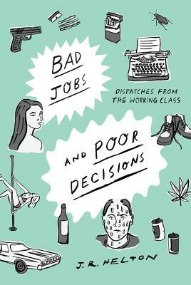 Bad Jobs and Poor Decisions: Dispatches from the Working Class by J. R. Helton