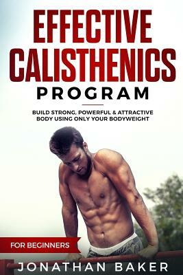 Effective Calisthenics Program for Beginners: Build Strong, Powerful & Attractive Body Using Only Your Bodyweight by Jonathan Baker