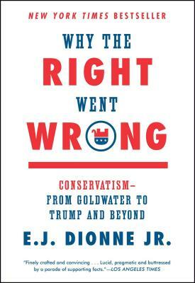 Why the Right Went Wrong: Conservatism--From Goldwater to Trump and Beyond by E. J. Dionne