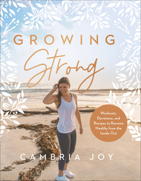 Growing Strong: Workouts, Devotions, and Recipes to Become Healthy from the Inside Out by Cambria Joy Howard
