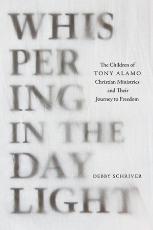 Whispering in the Daylight: The Children of Tony Alamo Christian Ministries and Their Journey to Freedom by Debby Schriver