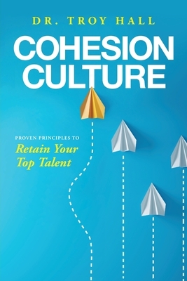 Cohesion Culture: Proven Principles to Retain Your Top Talent by Troy Hall