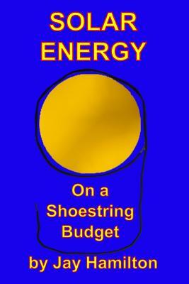 Solar Energy On A Shoestring Budget by Jay Hamilton