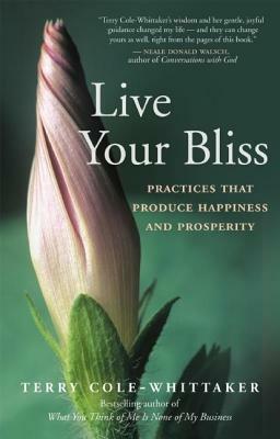 Live Your Bliss: Practices That Produce Happiness and Prosperity by Terry Cole-Whittaker