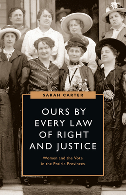 Ours by Every Law of Right and Justice: Women and the Vote in the Prairie Provinces by Sarah Carter