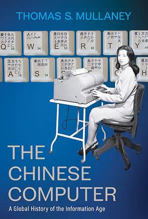 The Chinese Computer: A Global History of the Information Age by Thomas S. Mullaney