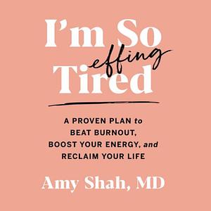 I'm So Effing Tired: A Proven Plan to Beat Burnout, Boost Your Energy, and Reclaim Your Life by Amy Shah