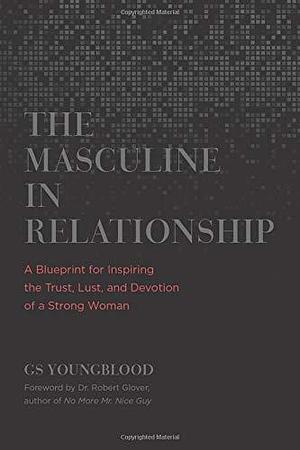 The Masculine in Relationship: A Blueprint for Inspiring the Trust, Lust, and Devotion of a Strong Woman by Dr. Robert Glover, GS Youngblood, GS Youngblood