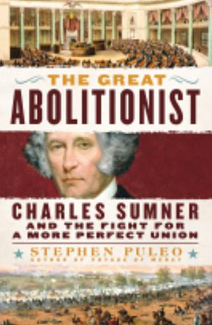 The Great Abolitionist: Charles Sumner and the Fight for a More Perfect Union by Stephen Puleo