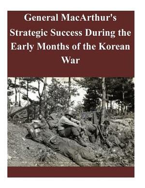 General MacArthur's Strategic Success During the Early Months of the Korean War by U. S. Army Command and General Staff Col