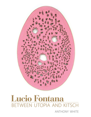 Lucio Fontana: Between Utopia and Kitsch by Anthony White