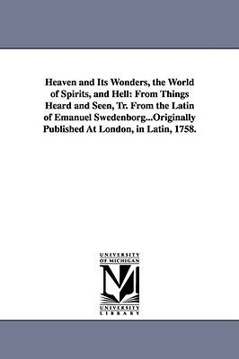 Heaven and Its Wonders, the World of Spirits, and Hell: From Things Heard and Seen, Tr. From the Latin of Emanuel Swedenborg...Originally Published At by Emanuel Swedenborg