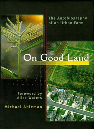 On Good Land: The Autobiography of an Urban Farm by Michael Ableman, Alice Waters