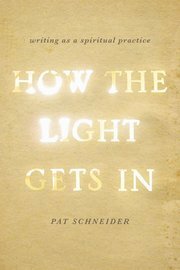 How the Light Gets in: Writing as a Spiritual Practice by Pat Schneider
