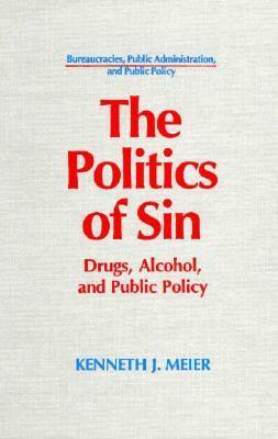 The Politics Of Sin: Drugs, Alcohol, And Public Policy by Kenneth J. Meier