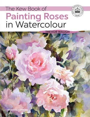 The Kew Book of Painting Roses in Watercolour by Trevor Waugh