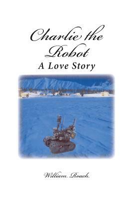 Charlie the Robot: A Love Story by William Roach