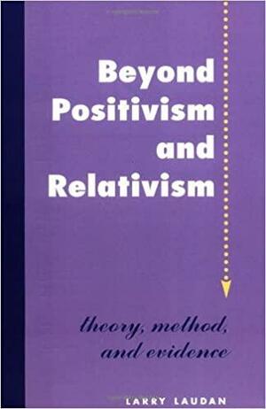 Beyond Positivism and Relativism: Theory, Method, and Evidence by Larry Laudan